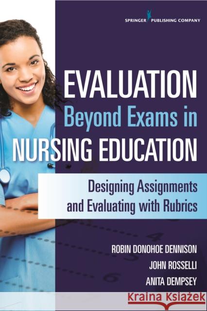 Evaluation Beyond Exams in Nursing Education: Designing Assignments and Evaluating with Rubrics Donohoe Dennison, Robin 9780826127082 Spinger Publisihng Company