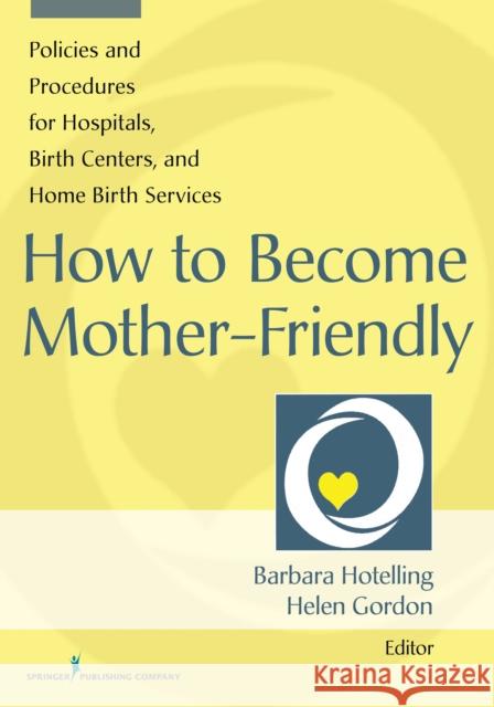 How to Become Mother-Friendly: Policies and Procedures for Hospitals, Birth Centers, and Home Birth Services Hotelling, Barbara 9780826129765 Springer Publishing Company