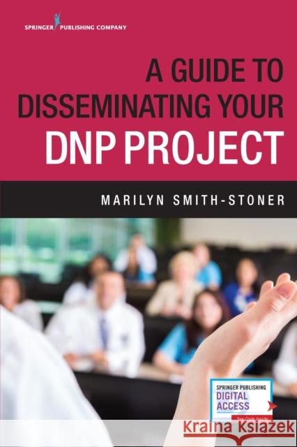 A Guide to Disseminating Your Dnp Project Marilyn Smith-Stoner 9780826133168
