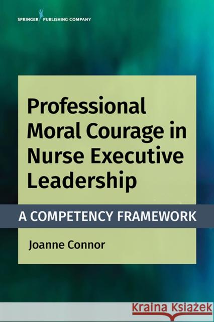 Professional Moral Courage in Nurse Executive Leadership: A Competency Framework Joanne Connor 9780826136763 Springer Publishing Company