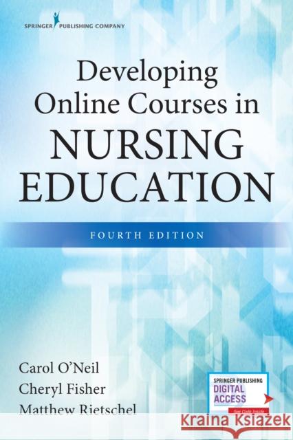 Developing Online Courses in Nursing Education, Fourth Edition Carol O'Neil Cheryl Fisher Matthew Rietschel 9780826140395 Springer Publishing Company