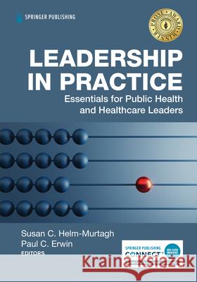 Leadership in Practice: Essentials for Public Health and Healthcare Leaders Susan Helm-Murtagh Paul C. Erwin 9780826149237 Springer Publishing Company