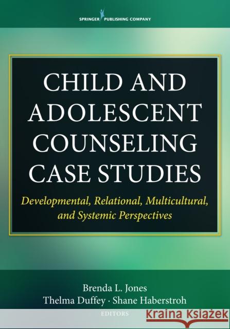 Child and Adolescent Counseling Case Studies: Developmental, Relational, Multicultural, and Systemic Perspectives Brenda Jones Thelma Duffey Shane Haberstroh 9780826150011 Springer Publishing Company