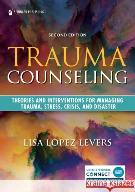 Trauma Counseling, Second Edition: Theories and Interventions for Managing Trauma, Stress, Crisis, and Disaster Lisa Lope 9780826150844 Springer Publishing Company
