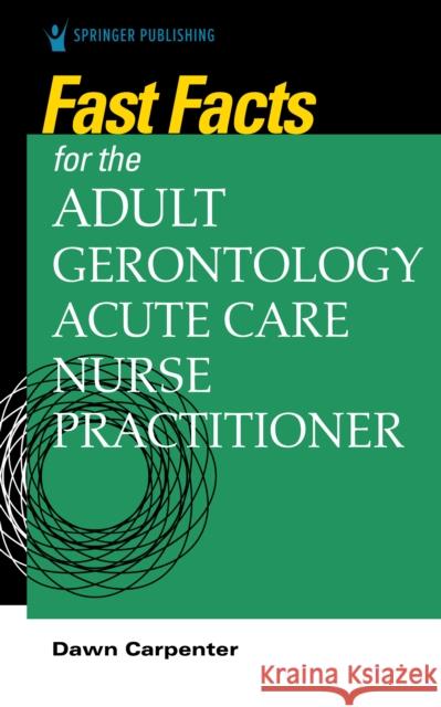 Fast Facts for the Adult-Gerontology Acute Care Nurse Practitioner Dawn Carpenter 9780826152046 Springer Publishing Company