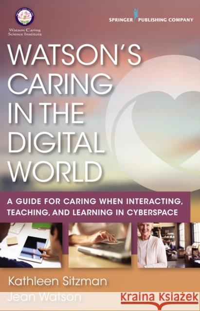 Watson's Caring in the Digital World: A Guide for Caring When Interacting, Teaching, and Learning in Cyberspace Kathleen Sitzman Jean Watson 9780826161154 Springer Publishing Company