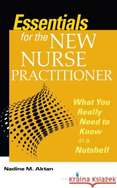 Essentials for the New Nurse Practitioner: What You Really Need to Know in a Nutshell Nadine M. Aktan 9780826161741 Eurospan (JL)