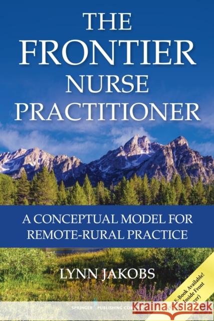 The Frontier Nurse Practitioner: A Conceptual Model for Remote-Rural Practice Lynn Jakobs 9780826169112 Springer Publishing Company