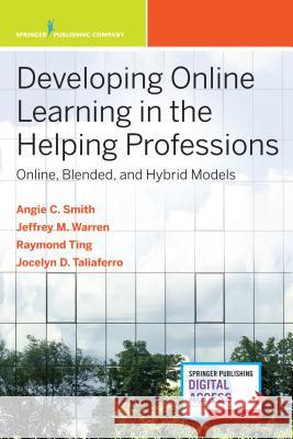 Developing Online Learning in the Helping Professions: Online, Blended, and Hybrid Models Angela Carmella Smith Jeffrey M. Warren Siu-Man Raymond Ting 9780826184450