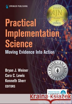 Practical Implementation Science: Moving Evidence Into Action Bryan J. Weiner Kenneth Sherr Cara C. Lewis 9780826186928 Springer Publishing Company