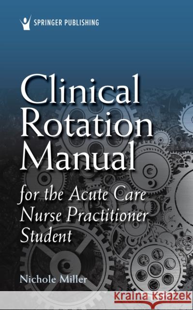 Clinical Rotation Manual for the Acute Care Nurse Practitioner Student Nichole Miller 9780826189226 Springer Publishing Company