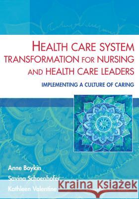 Health Care System Transformation for Nursing and Health Care Leaders: Implementing a Culture of Caring Anne Boykin Savina Schoenhofer Kathleen Valentine 9780826196439 Springer Publishing Company
