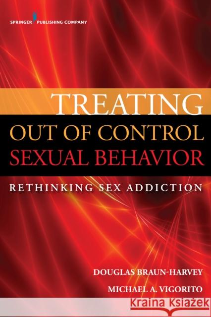 Treating Out of Control Sexual Behavior: Rethinking Sex Addiction Douglas Braun-Harvey Michael Vigorito 9780826196750 Springer Publishing Company