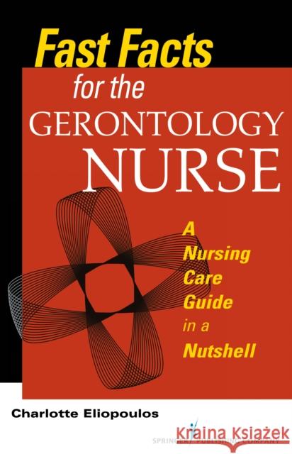 Fast Facts for the Gerontology Nurse: A Nursing Care Guide in a Nutshell Charlotte Eliopoulos 9780826198273 Springer Publishing Company