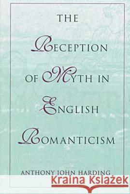 The Reception of Myth in English Romanticism Anthony John Harding 9780826210074