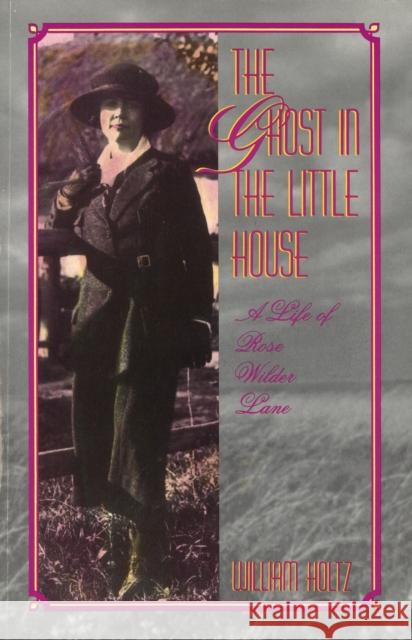 The Ghost in the Little House: A Life of Rose Wilder Lane Volume 1 Holtz, William 9780826210159