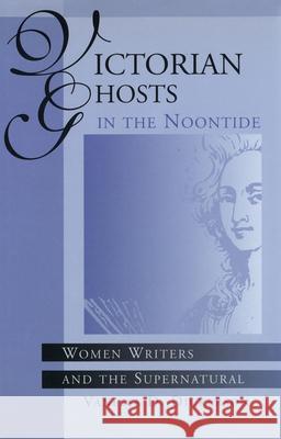 Victorian Ghosts in the Noontide : Women Writers and the Supernatural Vanessa D. Dickerson Victoria C. Dickerson 9780826210814