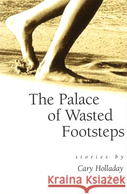 The Palace of Wasted Footsteps Palace of Wasted Footsteps Palace of Wasted Footsteps: Stories Stories Stories Cary C. Holladay 9780826211866