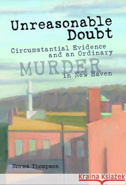 Unreasonable Doubt: Circumstantial Evidence and an Ordinary Murder in New Haven Thompson, Norma 9780826216380