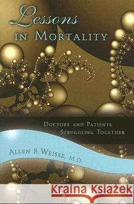 Lessons in Mortality : Doctors and Patients Struggling Together Allen B. Weisse 9780826216663 University of Missouri Press