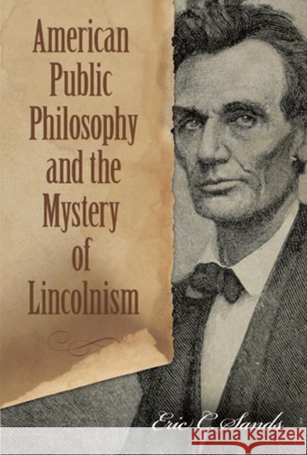 American Public Philosophy and the Mystery of Lincolnism Eric C. Sands 9780826218490 University of Missouri Press