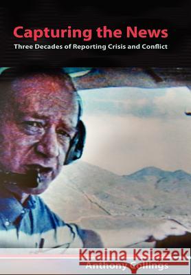 Capturing the News : Three Decades of Reporting Crisis and Conflict Anthony Collings 9780826218810