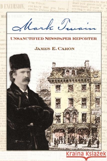 Mark Twain, Unsanctified Newspaper Reporter: Volume 1 Caron, James E. 9780826219558
