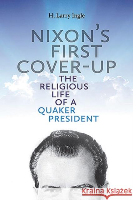 Nixon's First Cover-Up: The Religious Life of a Quaker Presidentvolume 1 Ingle, H. Larry 9780826220424 University of Missouri Press