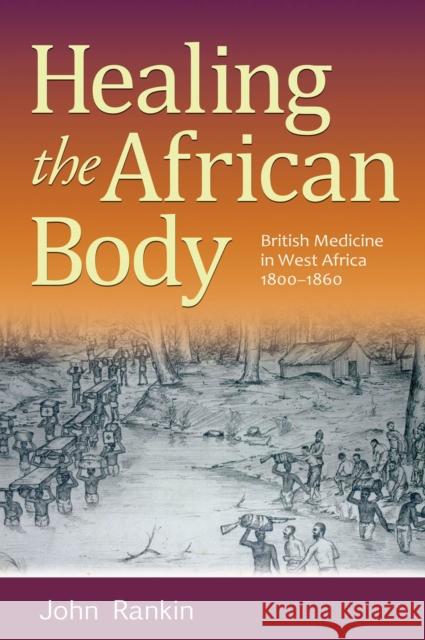 Healing the African Body: British Medicine in West Africa, 1800-1860 John Rankin 9780826220547