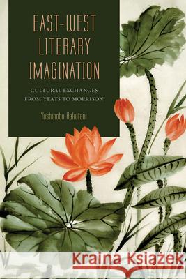 East-West Literary Imagination: Cultural Exchanges from Yeats to Morrison Yoshinobu Hakutani 9780826220806