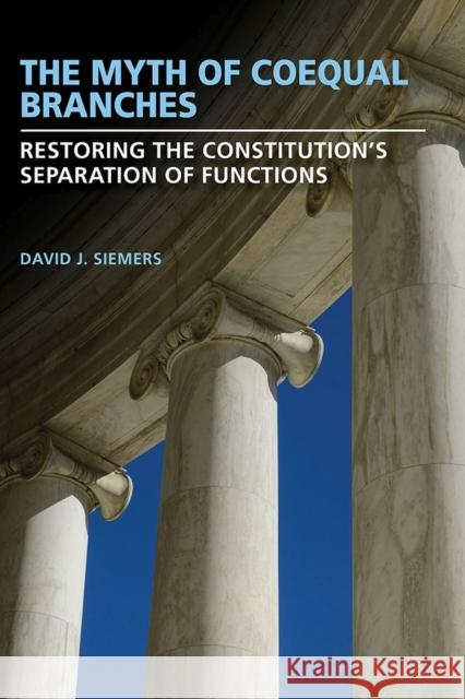 The Myth of Coequal Branches: Restoring the Constitution's Separation of Functions David J. Siemers 9780826221698 University of Missouri