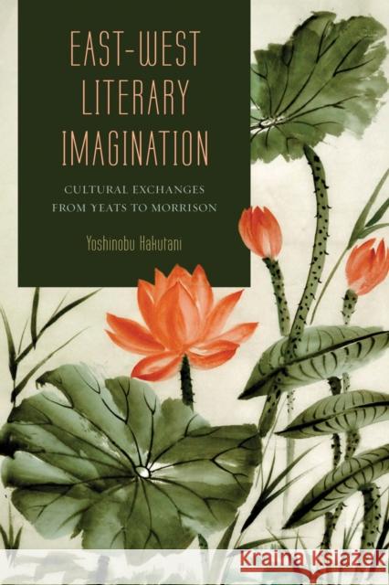 East-West Literary Imagination: Cultural Exchanges from Yeats to Morrisonvolume 1 Hakutani, Yoshinobu 9780826221827