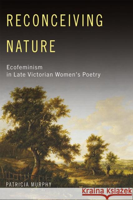 Reconceiving Nature: Ecofeminism in Late Victorian Women's Poetry Patricia Murphy 9780826221872 University of Missouri