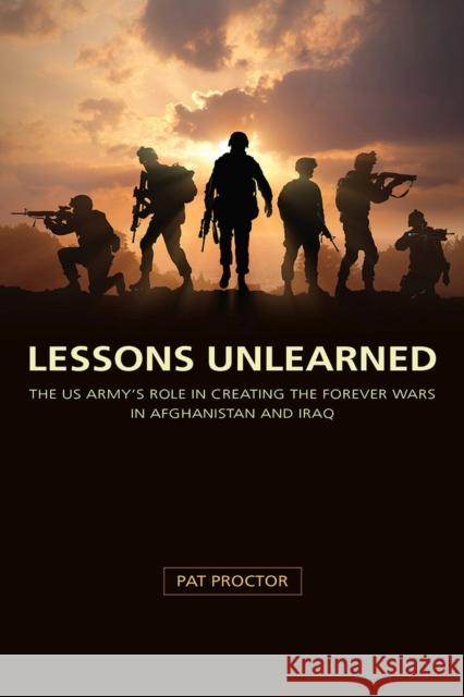 Lessons Unlearned: The U.S. Army's Role in Creating the Forever Wars in Afghanistan and Iraq Proctor, Pat 9780826221940 University of Missouri