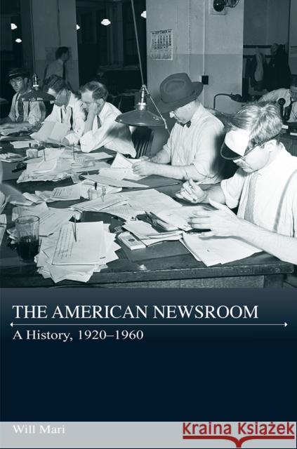 The American Newsroom: A History, 1920-1960 Will Mari 9780826222329 University of Missouri Press