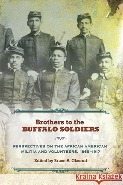 Brothers to the Buffalo Soldiers: Perspectives on the African American Militia and Volunteers, 1865-1917 Bruce A. Glasrud 9780826222350 University of Missouri Press