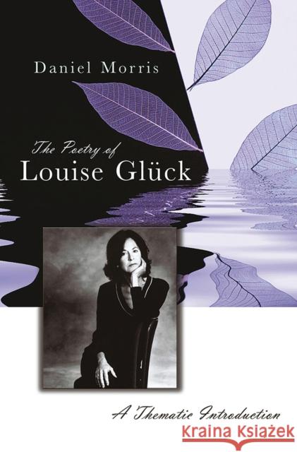 The Poetry of Louise Glück, 1: A Thematic Introduction Morris, Daniel 9780826222381