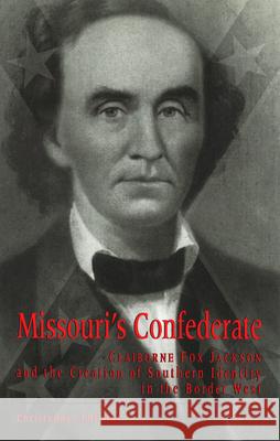 Missouri's Confederate, 1: Claiborne Fox Jackson and the Creation of Southern Identity in the Border West Christopher Phillips 9780826222503
