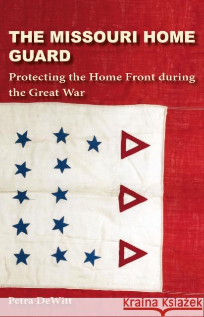 The Missouri Home Guard: Protecting the Home Front During the Great War Petra DeWitt 9780826222664
