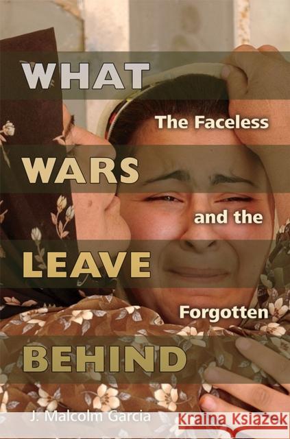 What Wars Leave Behind: The Faceless and the Forgotten J. Malcolm Garcia 9780826222756 University of Missouri Press