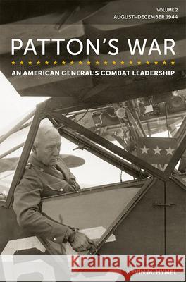 Patton\'s War: An American General\'s Combat Leadership, Volume 2: August-December 1944 Volume 2 Kevin M. Hymel 9780826222787