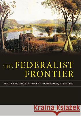 The Federalist Frontier: Settler Politics in the Old Northwest, 1783-1840 Kristopher Maulden 9780826222855 University of Missouri Press