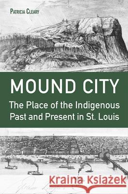 Mound City: The Place of the Indigenous Past and Present in St. Louis Patricia Cleary 9780826223364 University of Missouri Press