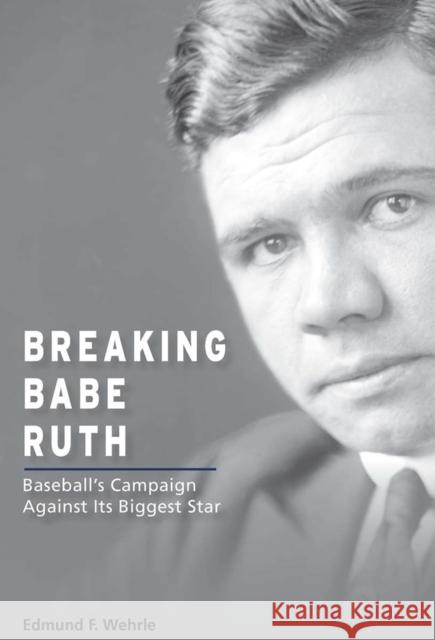 Breaking Babe Ruth: Baseball's Campaign Against Its Biggest Star Edmund F. Wehrle 9780826223470 University of Missouri Press