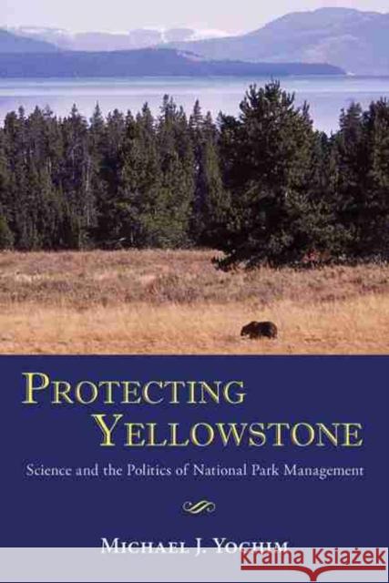 Protecting Yellowstone: Science and the Politics of National Park Management Michael J. Yochim 9780826307859 University of New Mexico Press
