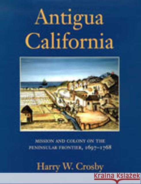 Antigua California: Mission and Colony on the Peninsular Frontier, 1697-1768 Crosby, Harry W. 9780826314956
