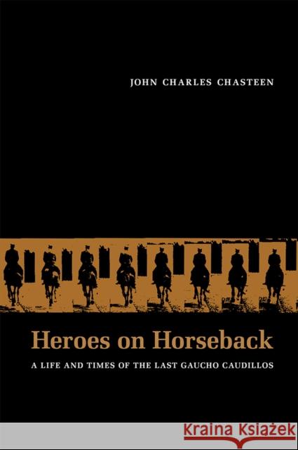 Heroes on Horseback: A Life and Times of the Last Gaucho Caudillos Chasteen, John Charles 9780826315984