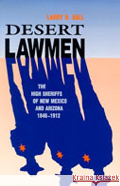 Desert Lawmen: The High Sheriffs of New Mexico and Arizona, 1846-1912 Ball, Larry D. 9780826317001