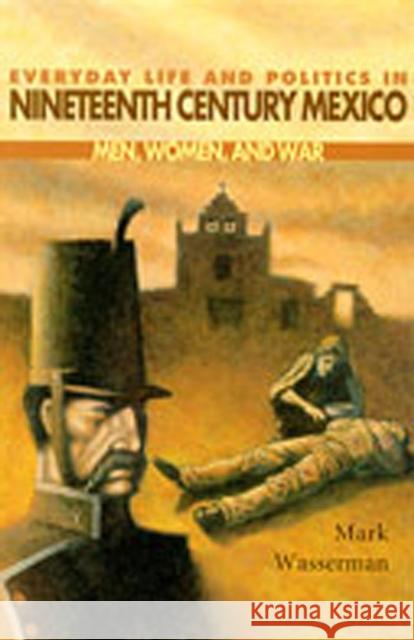 Everyday Life and Politics in Nineteenth Century Mexico: Men, Women, and War Wasserman, Mark 9780826321718 University of New Mexico Press