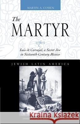 The Martyr: Luis de Carvajal, a Secret Jew in Sixteenth-Century Mexico Martin A. Cohen Ilan Stavans 9780826323620 University of New Mexico Press